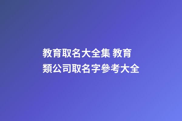 教育取名大全集 教育類公司取名字參考大全-第1張-公司起名-玄機派
